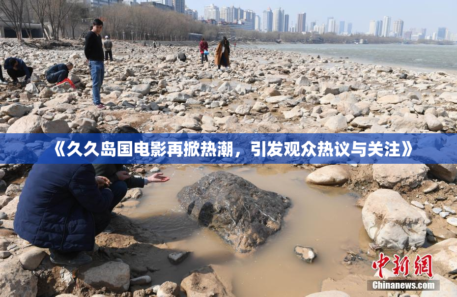 《久久岛国电影再掀热潮，引发观众热议与关注》