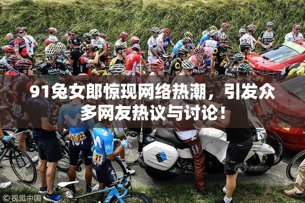 91兔女郎惊现网络热潮，引发众多网友热议与讨论！