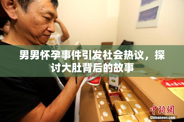 男男怀孕事件引发社会热议，探讨大肚背后的故事