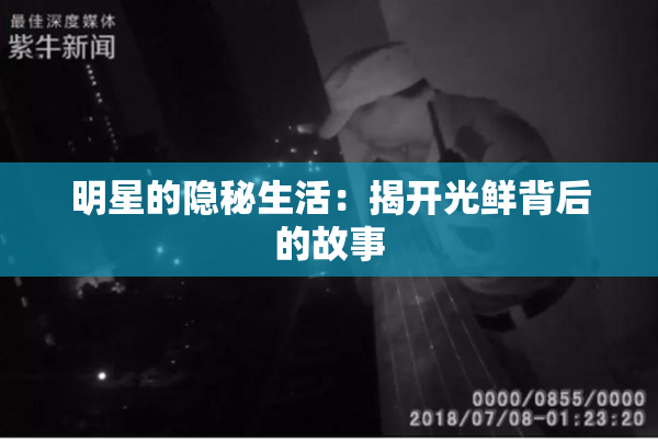明星的隐秘生活：揭开光鲜背后的故事