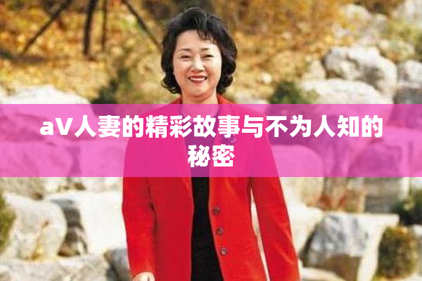 aV人妻的精彩故事与不为人知的秘密