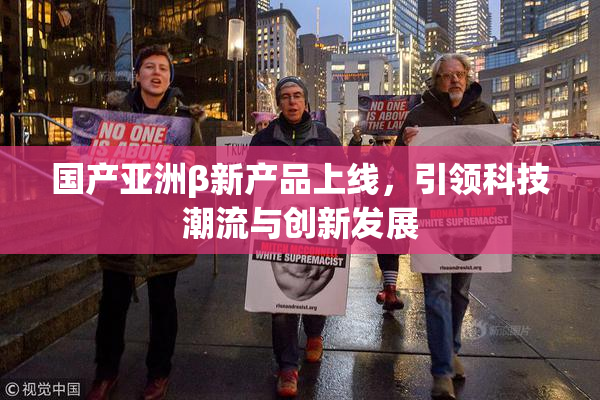 国产亚洲β新产品上线，引领科技潮流与创新发展