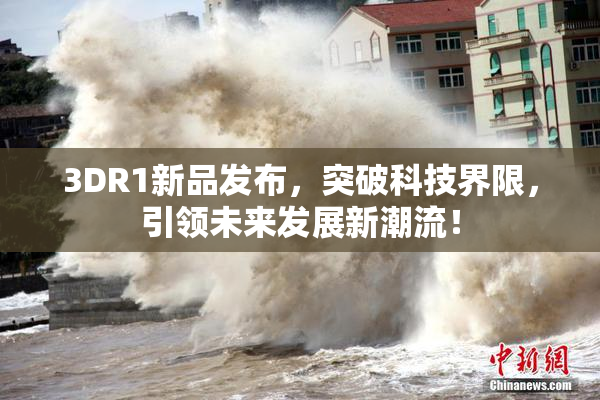 3DR1新品发布，突破科技界限，引领未来发展新潮流！