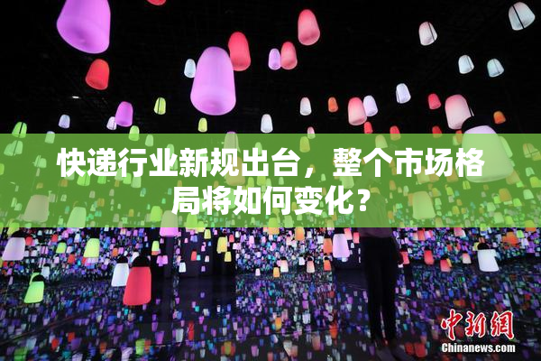 快递行业新规出台，整个市场格局将如何变化？