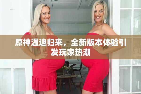 原神温迪归来，全新版本体验引发玩家热潮