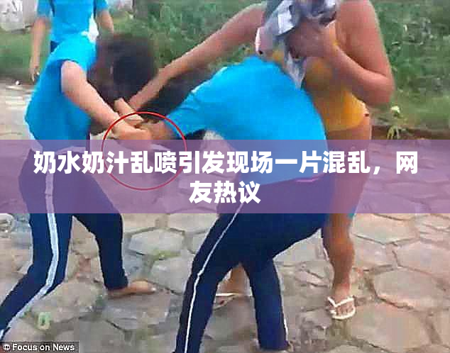 奶水奶汁乱喷引发现场一片混乱，网友热议