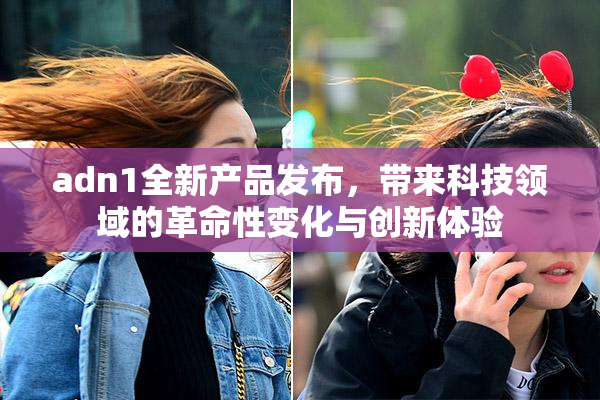 adn1全新产品发布，带来科技领域的革命性变化与创新体验