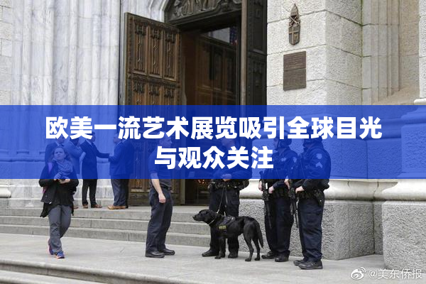 欧美一流艺术展览吸引全球目光与观众关注