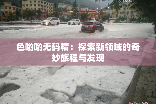 色哟哟无码精：探索新领域的奇妙旅程与发现