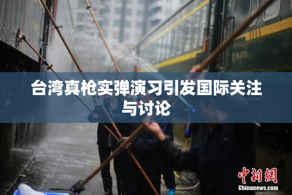 台湾真枪实弹演习引发国际关注与讨论
