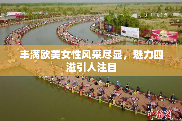 丰满欧美女性风采尽显，魅力四溢引人注目