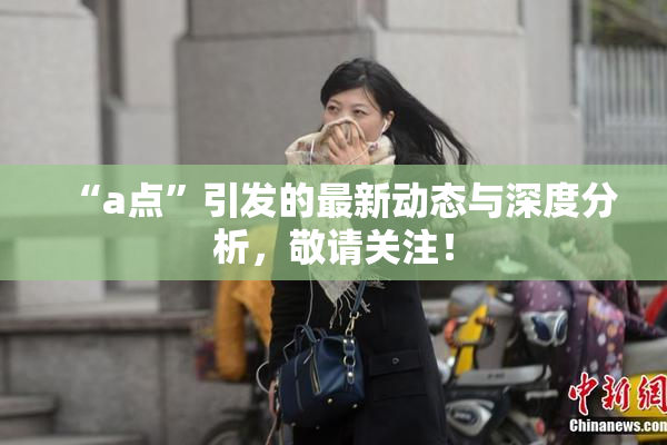 “a点”引发的最新动态与深度分析，敬请关注！