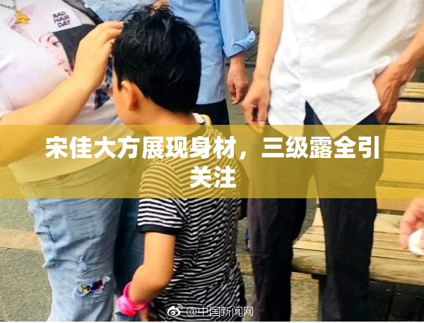 宋佳大方展现身材，三级露全引关注
