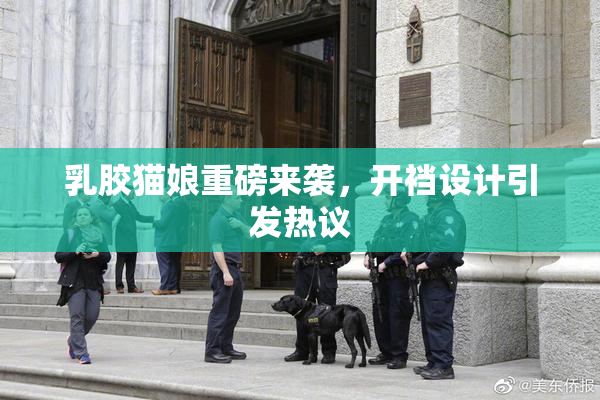 乳胶猫娘重磅来袭，开裆设计引发热议