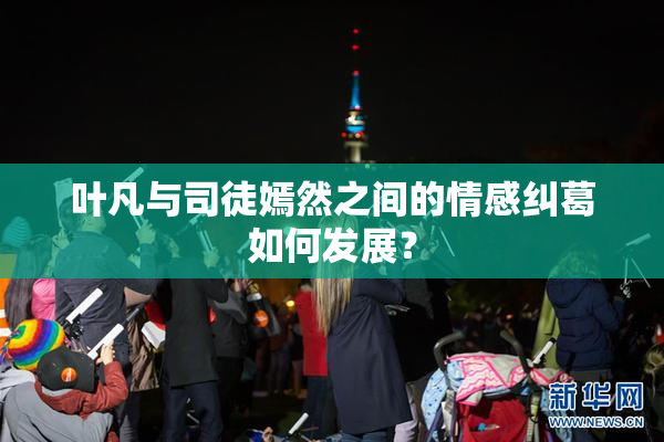 叶凡与司徒嫣然之间的情感纠葛如何发展？