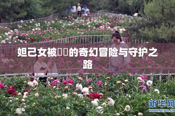 妲己女被❌‌的奇幻冒险与守护之路