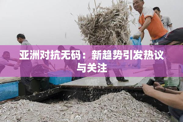 亚洲对抗无码：新趋势引发热议与关注
