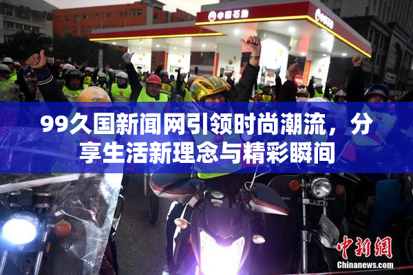 99久国新闻网引领时尚潮流，分享生活新理念与精彩瞬间