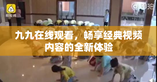 九九在线观看，畅享经典视频内容的全新体验