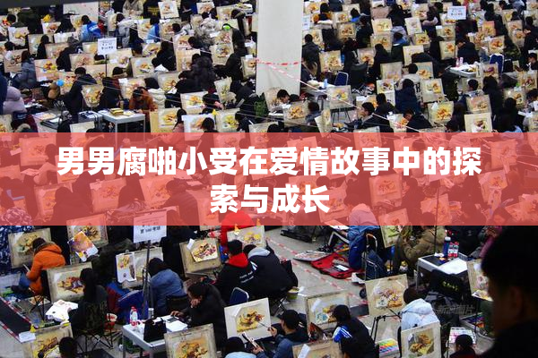 男男腐啪小受在爱情故事中的探索与成长