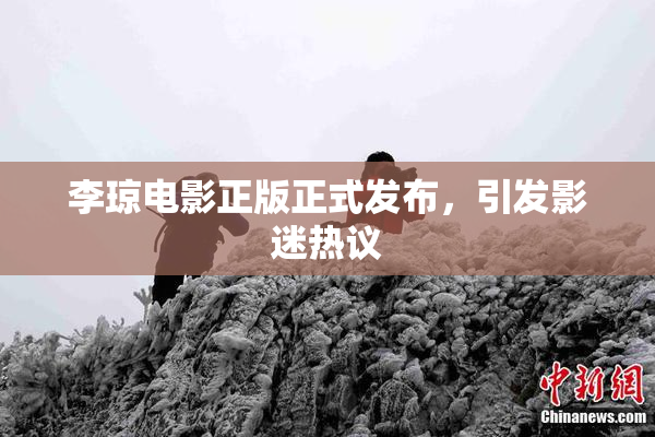 李琼电影正版正式发布，引发影迷热议
