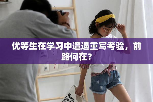 优等生在学习中遭遇重写考验，前路何在？
