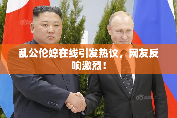 乱公伦媳在线引发热议，网友反响激烈！