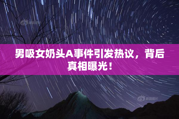 男吸女奶头A事件引发热议，背后真相曝光！