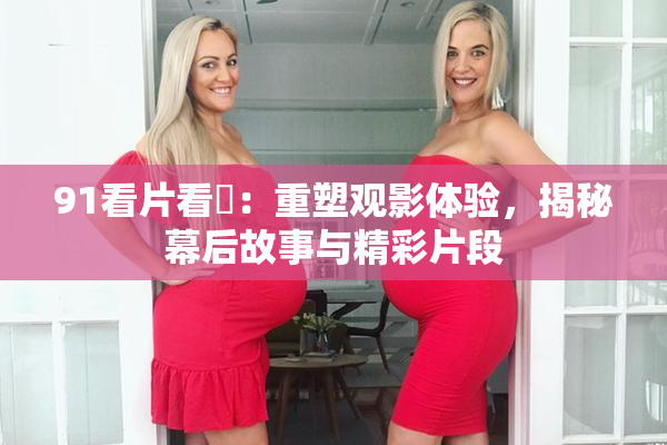91看片看婬：重塑观影体验，揭秘幕后故事与精彩片段