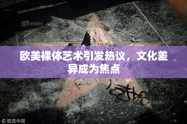 欧美裸体艺术引发热议，文化差异成为焦点