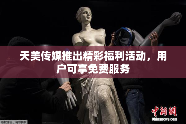 天美传媒推出精彩福利活动，用户可享免费服务