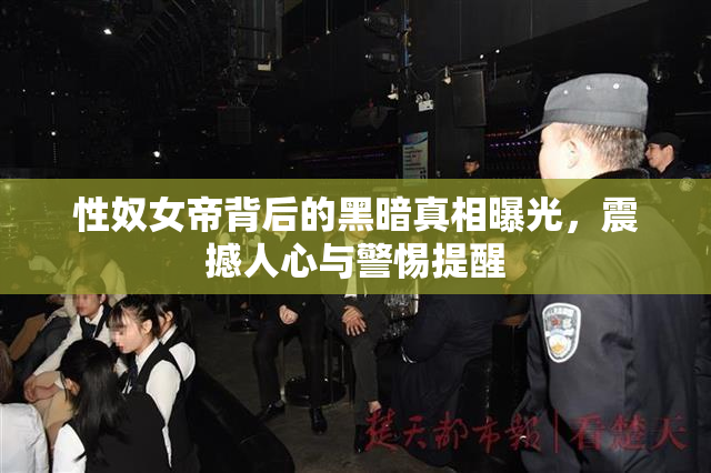 性奴女帝背后的黑暗真相曝光，震撼人心与警惕提醒