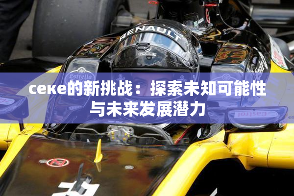 ceке的新挑战：探索未知可能性与未来发展潜力