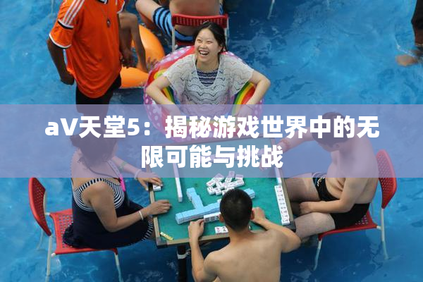 a∨天堂5：揭秘游戏世界中的无限可能与挑战