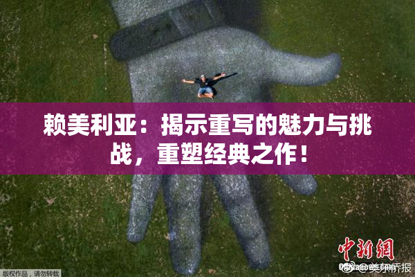 赖美利亚：揭示重写的魅力与挑战，重塑经典之作！