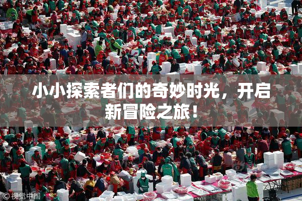小小探索者们的奇妙时光，开启新冒险之旅！