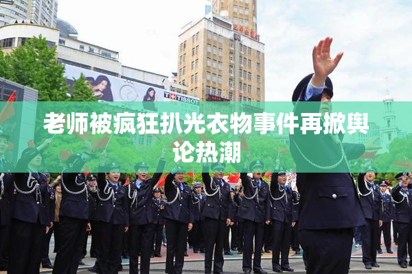 老师被疯狂扒光衣物事件再掀舆论热潮
