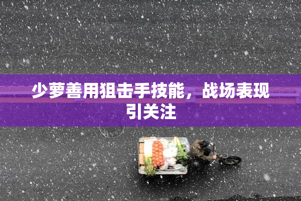 少萝善用狙击手技能，战场表现引关注