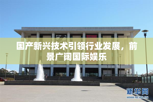 国产新兴技术引领行业发展，前景广阔国际娱乐