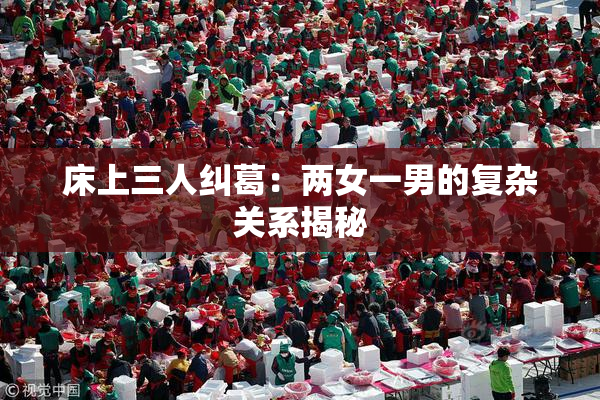 床上三人纠葛：两女一男的复杂关系揭秘