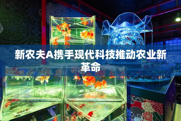新农夫A携手现代科技推动农业新革命