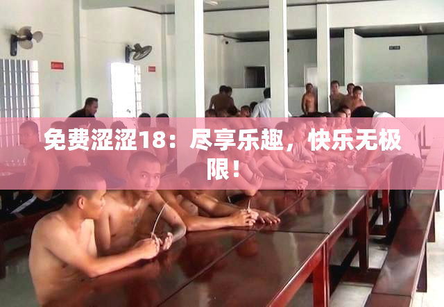 免费涩涩18：尽享乐趣，快乐无极限！
