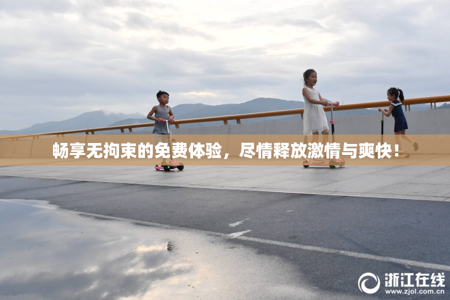 畅享无拘束的免费体验，尽情释放激情与爽快！