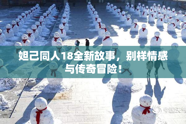 妲己同人18全新故事，别样情感与传奇冒险！
