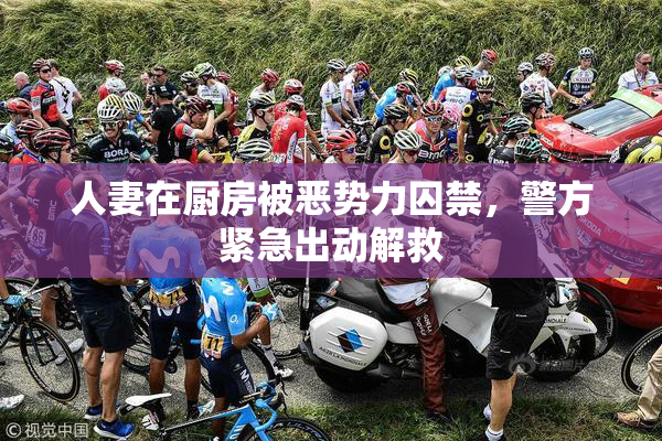 人妻在厨房被恶势力囚禁，警方紧急出动解救