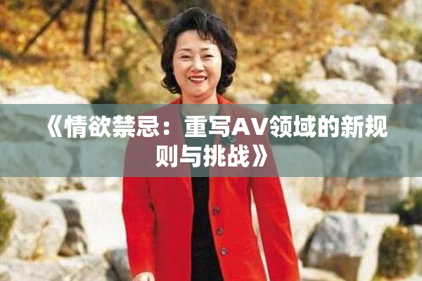 《情欲禁忌：重写AV领域的新规则与挑战》