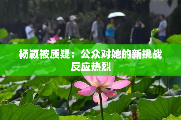 杨颖被质疑：公众对她的新挑战反应热烈