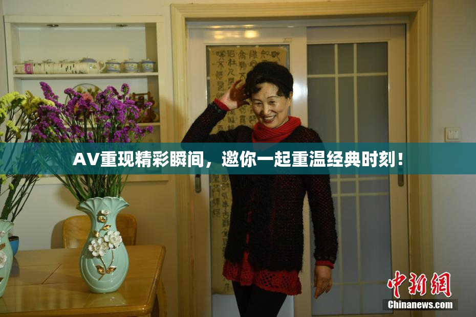 AV重现精彩瞬间，邀你一起重温经典时刻！