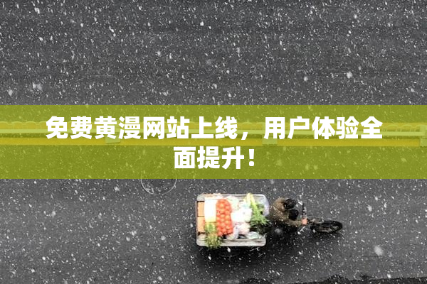 免费黄漫网站上线，用户体验全面提升！