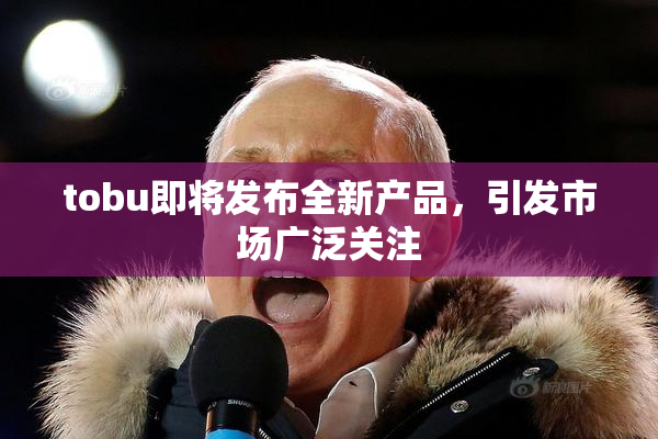 tobu即将发布全新产品，引发市场广泛关注